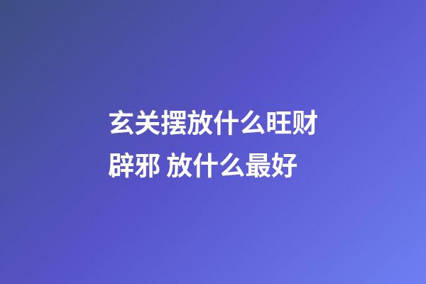 玄关摆放什么旺财辟邪 放什么最好